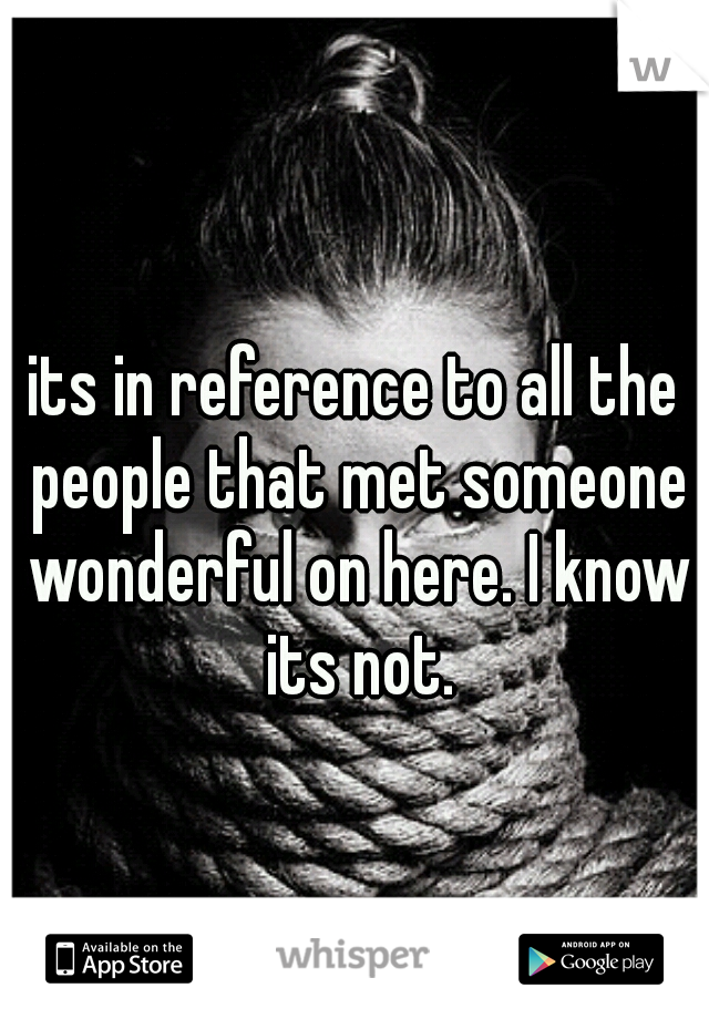 its in reference to all the people that met someone wonderful on here. I know its not.