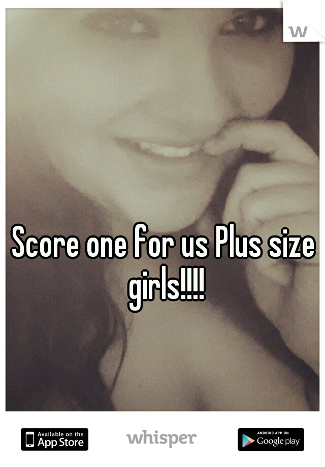 Score one for us Plus size girls!!!!