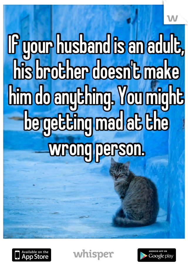 If your husband is an adult, his brother doesn't make him do anything. You might be getting mad at the wrong person.