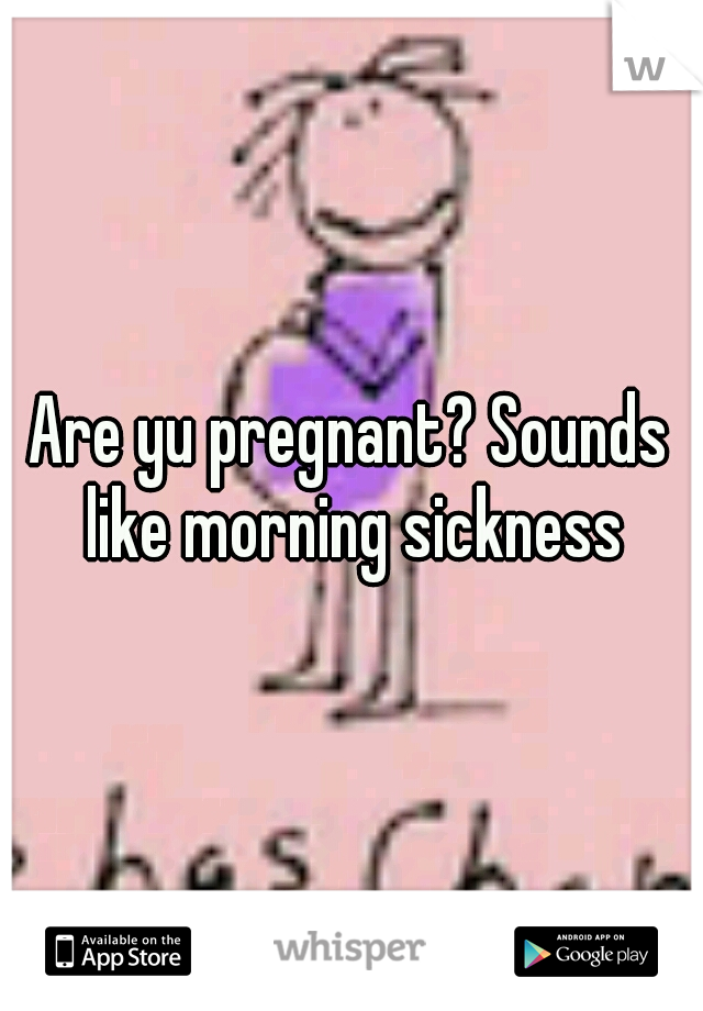 Are yu pregnant? Sounds like morning sickness
