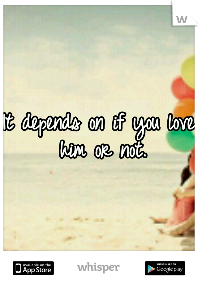 It depends on if you love him or not.