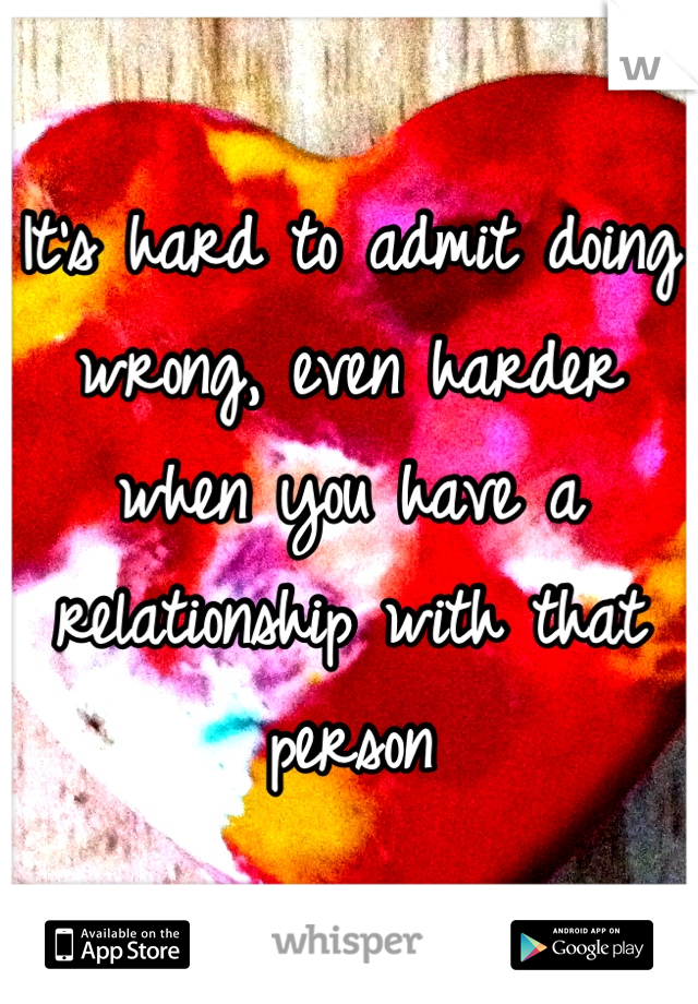 It's hard to admit doing wrong, even harder when you have a relationship with that person