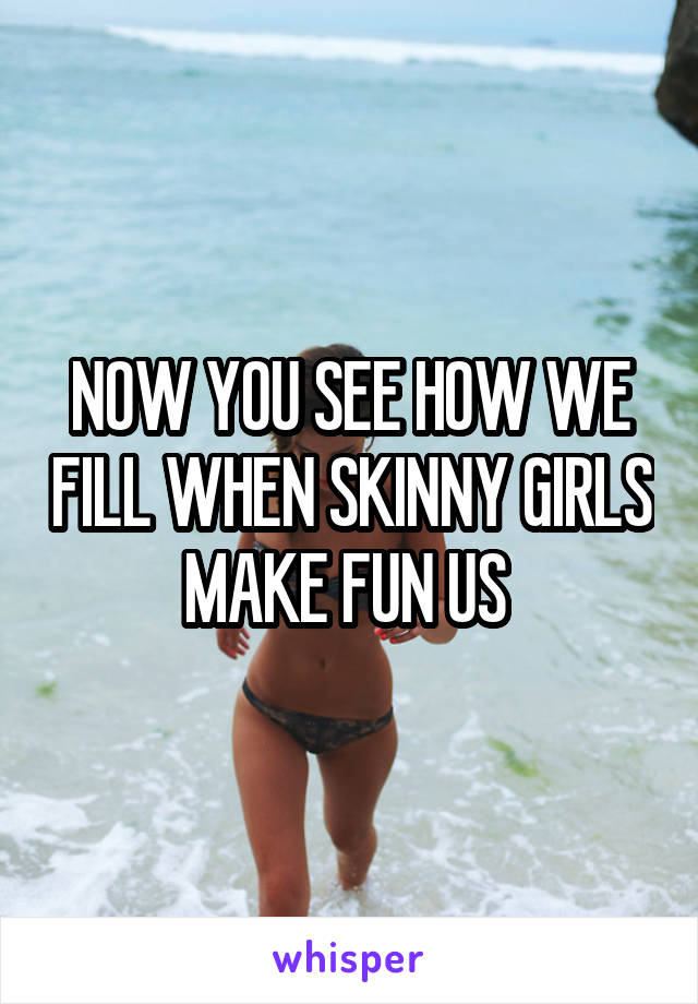 NOW YOU SEE HOW WE FILL WHEN SKINNY GIRLS MAKE FUN US 