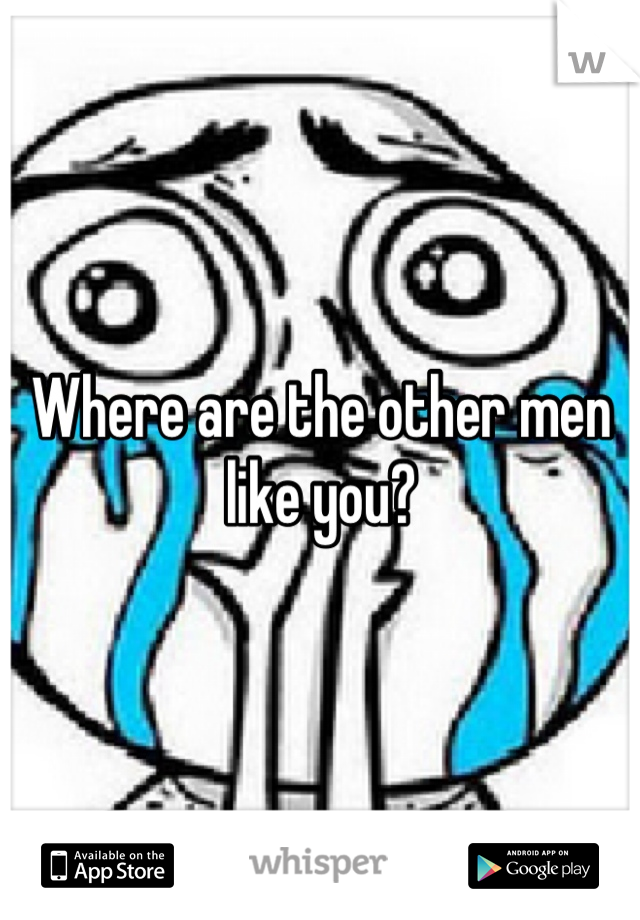 Where are the other men like you?