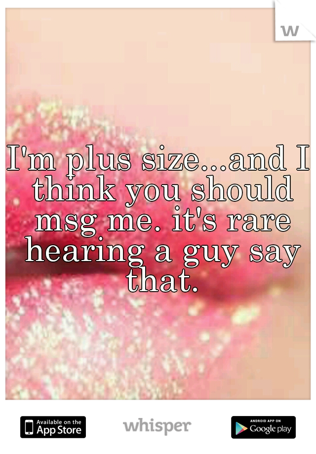 I'm plus size...and I think you should msg me. it's rare hearing a guy say that.