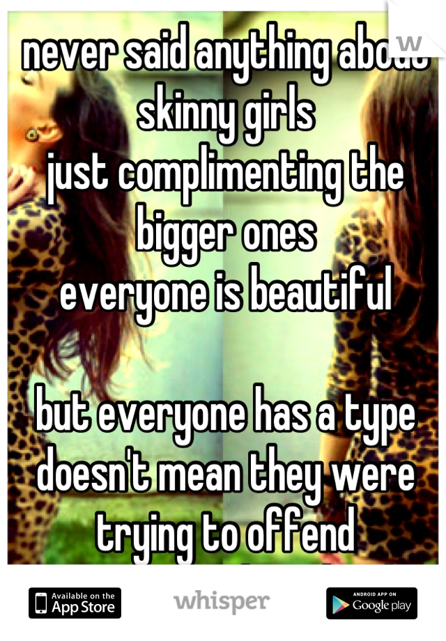 never said anything about skinny girls
just complimenting the bigger ones
everyone is beautiful

but everyone has a type
doesn't mean they were trying to offend
just stating what they like