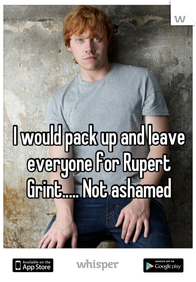 I would pack up and leave everyone for Rupert Grint..... Not ashamed