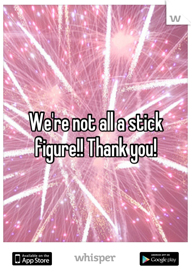 We're not all a stick figure!! Thank you!