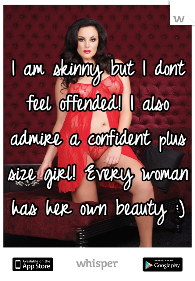 I am skinny but I dont feel offended! I also admire a confident plus size girl! Every woman has her own beauty :)