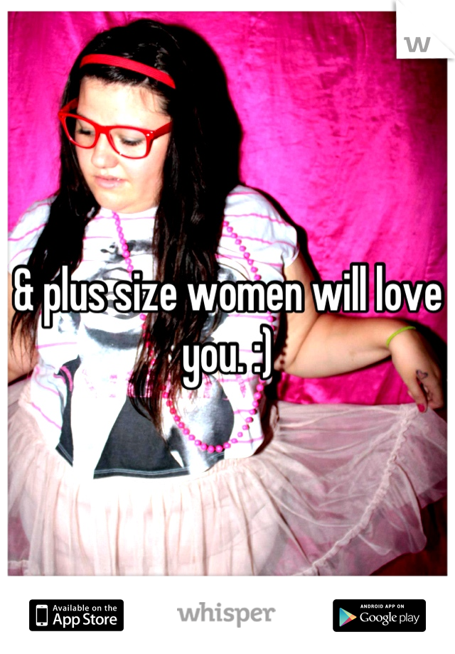 & plus size women will love you. :)