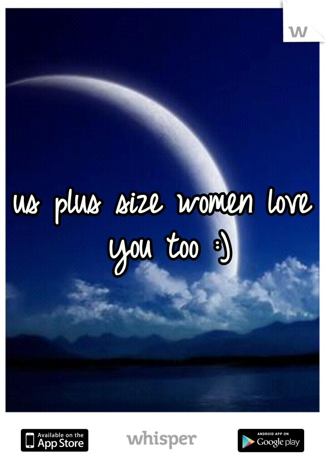 us plus size women love you too :)