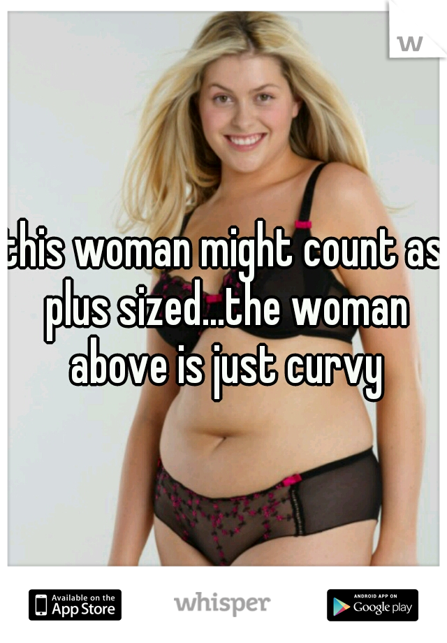 this woman might count as plus sized...the woman above is just curvy