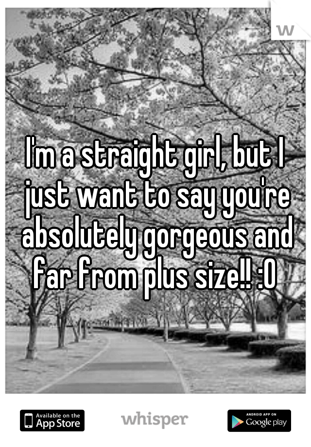 I'm a straight girl, but I just want to say you're absolutely gorgeous and far from plus size!! :O 