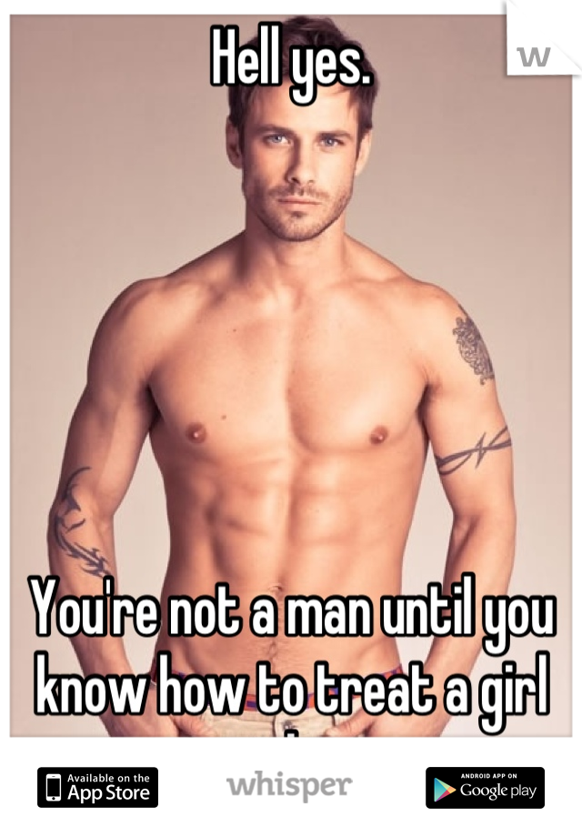 Hell yes. 






You're not a man until you know how to treat a girl right. 