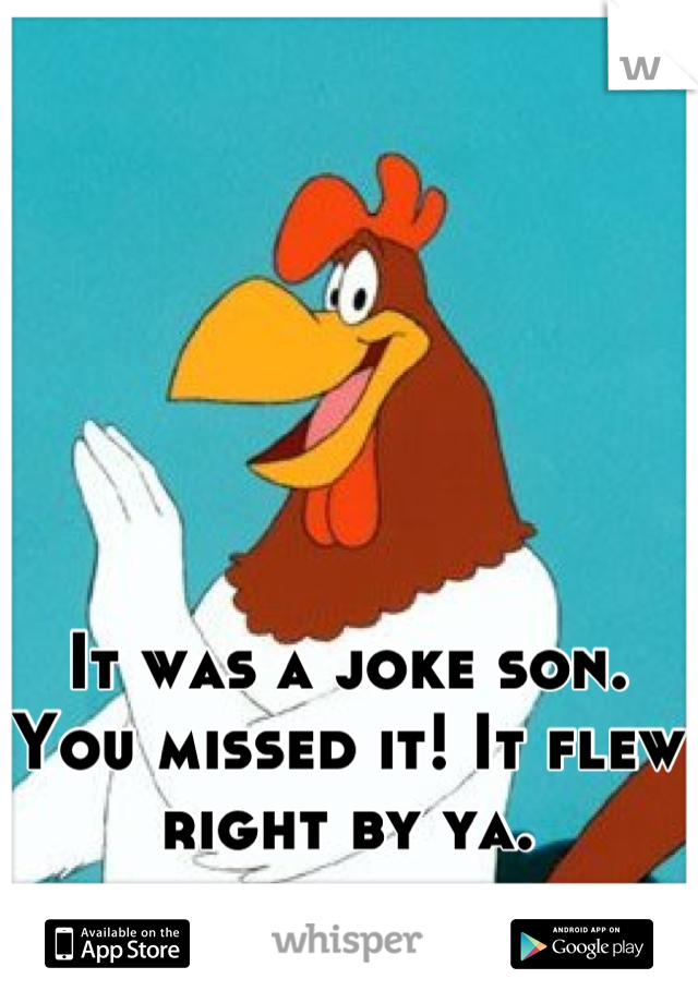 It was a joke son. You missed it! It flew right by ya.