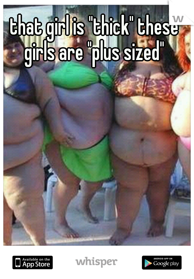 that girl is "thick" these girls are "plus sized" 