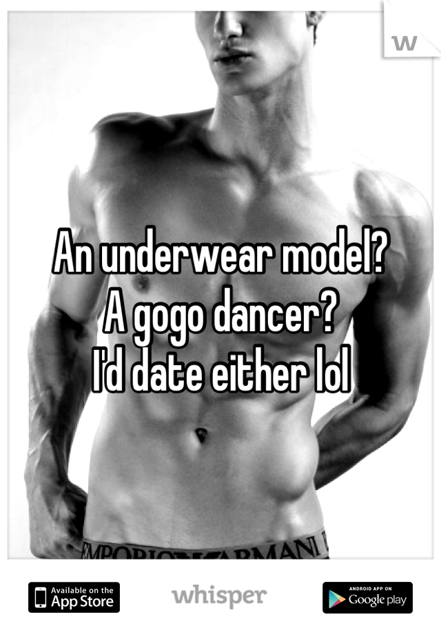 An underwear model? 
A gogo dancer?
I'd date either lol