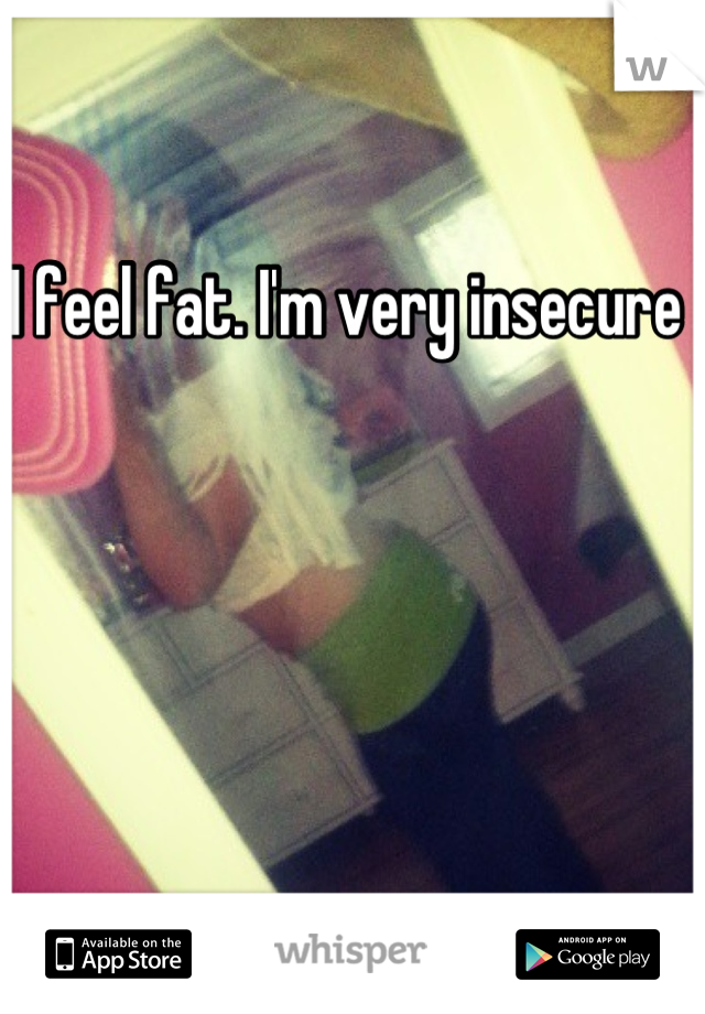 I feel fat. I'm very insecure 