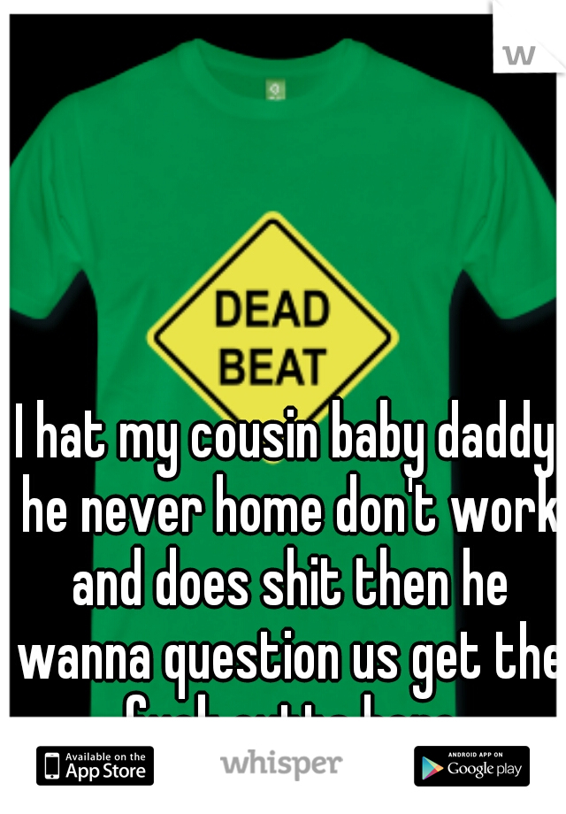 I hat my cousin baby daddy he never home don't work and does shit then he wanna question us get the fuck outta here