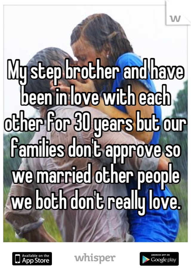 My step brother and have been in love with each other for 30 years but our families don't approve so we married other people we both don't really love.