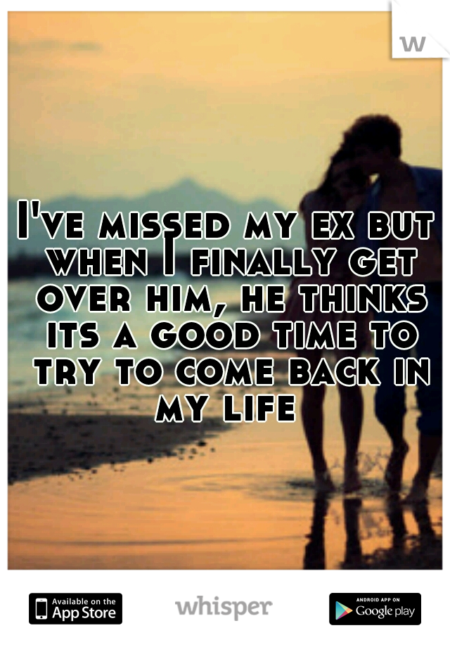 I've missed my ex but when I finally get over him, he thinks its a good time to try to come back in my life 