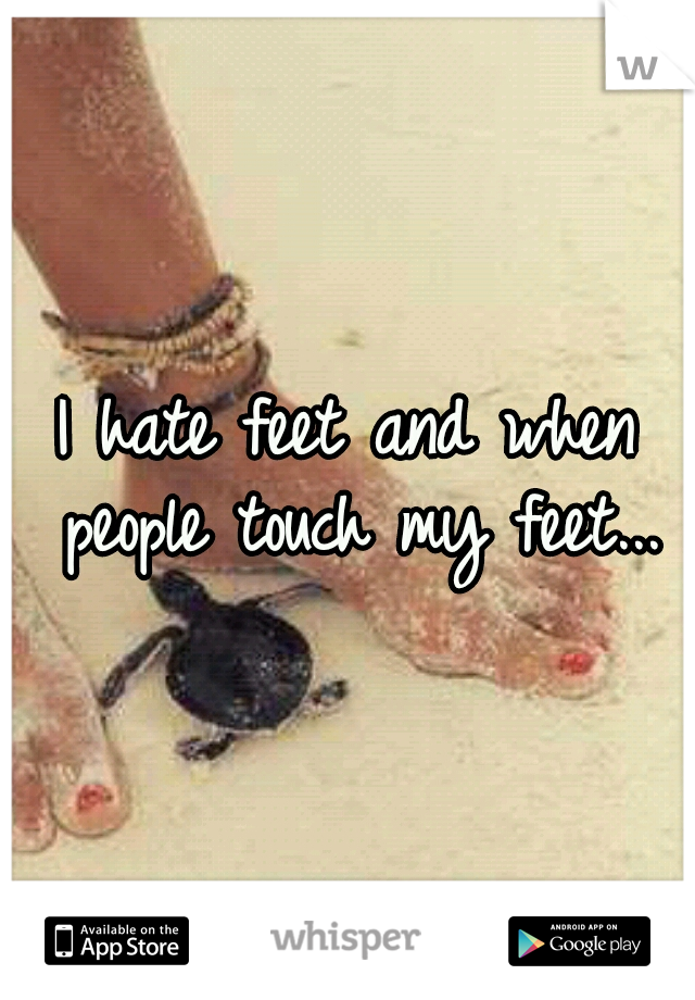 I hate feet and when people touch my feet...