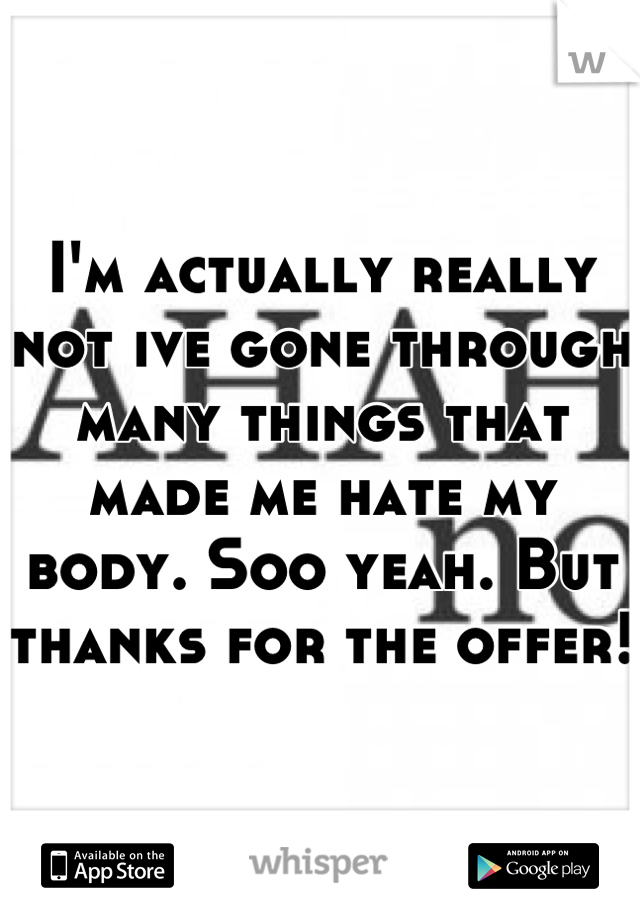 I'm actually really not ive gone through many things that made me hate my body. Soo yeah. But thanks for the offer!