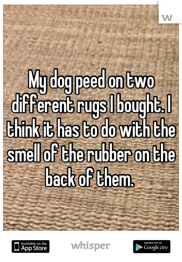 My dog peed on two different rugs I bought. I think it has to do with the smell of the rubber on the back of them. 
