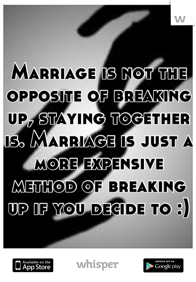 Marriage is not the opposite of breaking up, staying together is. Marriage is just a more expensive method of breaking up if you decide to :)