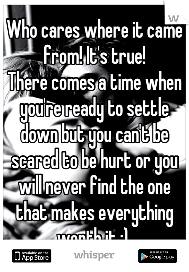 Who cares where it came from! It's true! 
There comes a time when you're ready to settle down but you can't be scared to be hurt or you will never find the one that makes everything worth it ;) 