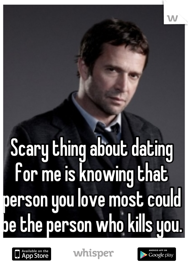 Scary thing about dating for me is knowing that person you love most could be the person who kills you.