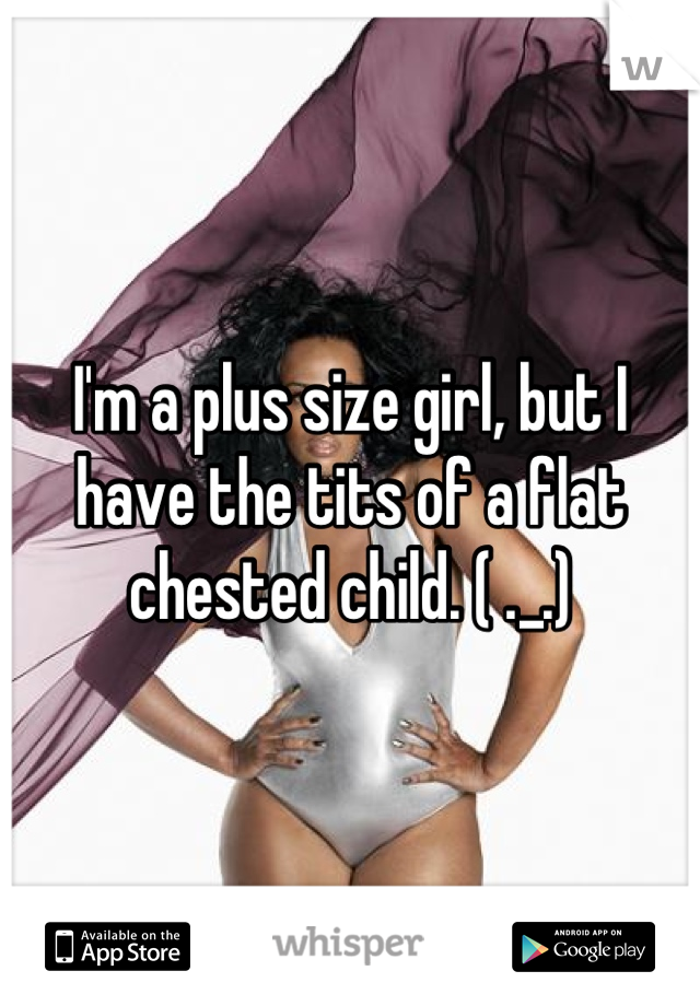 I'm a plus size girl, but I have the tits of a flat chested child. ( ._.)