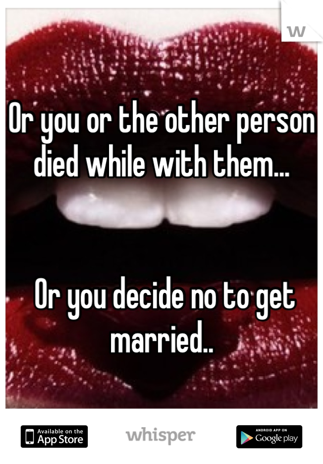 Or you or the other person died while with them...


 Or you decide no to get married..