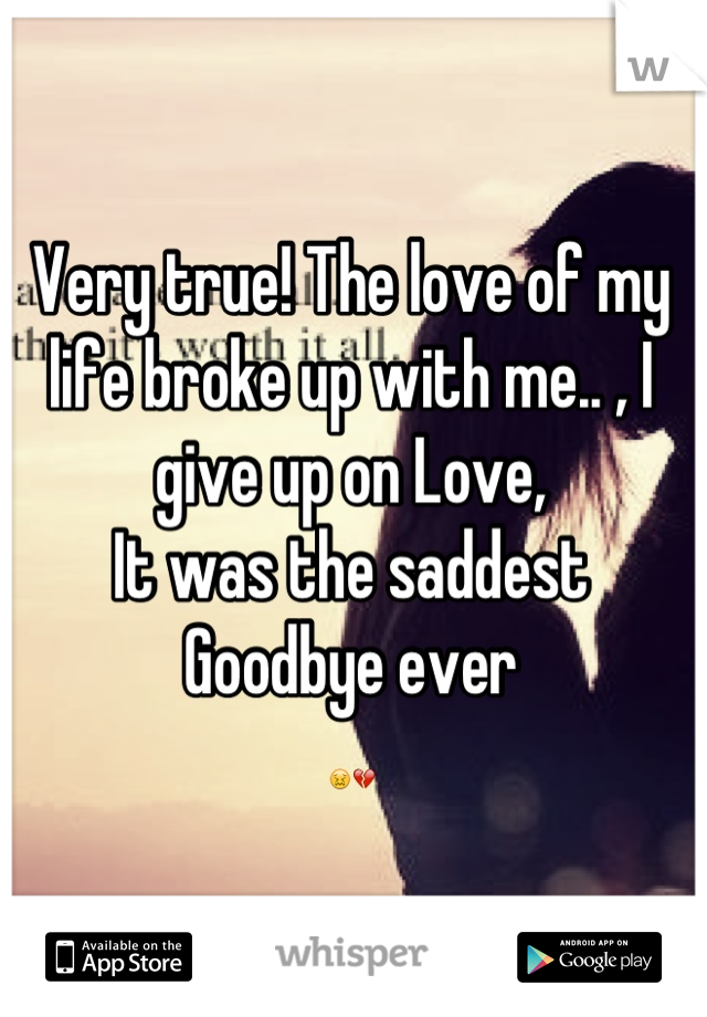 Very true! The love of my life broke up with me.. , I give up on Love,
It was the saddest Goodbye ever 
😖💔