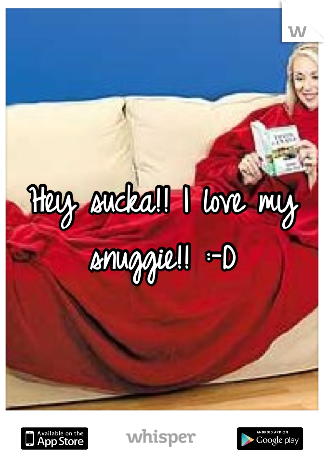 Hey sucka!! I love my snuggie!! :-D