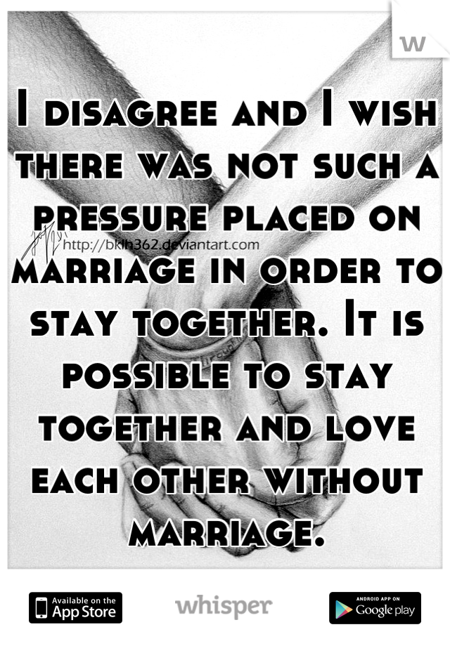 I disagree and I wish there was not such a pressure placed on marriage in order to stay together. It is possible to stay together and love each other without marriage.