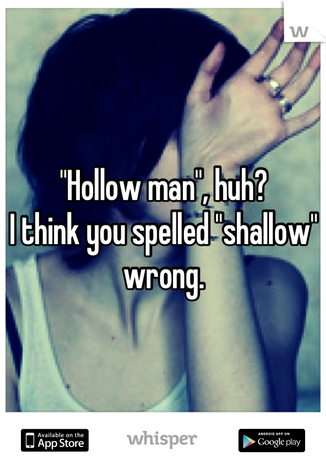 "Hollow man", huh?
I think you spelled "shallow" wrong.