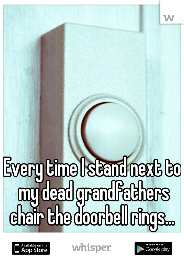 Every time I stand next to my dead grandfathers chair the doorbell rings... 