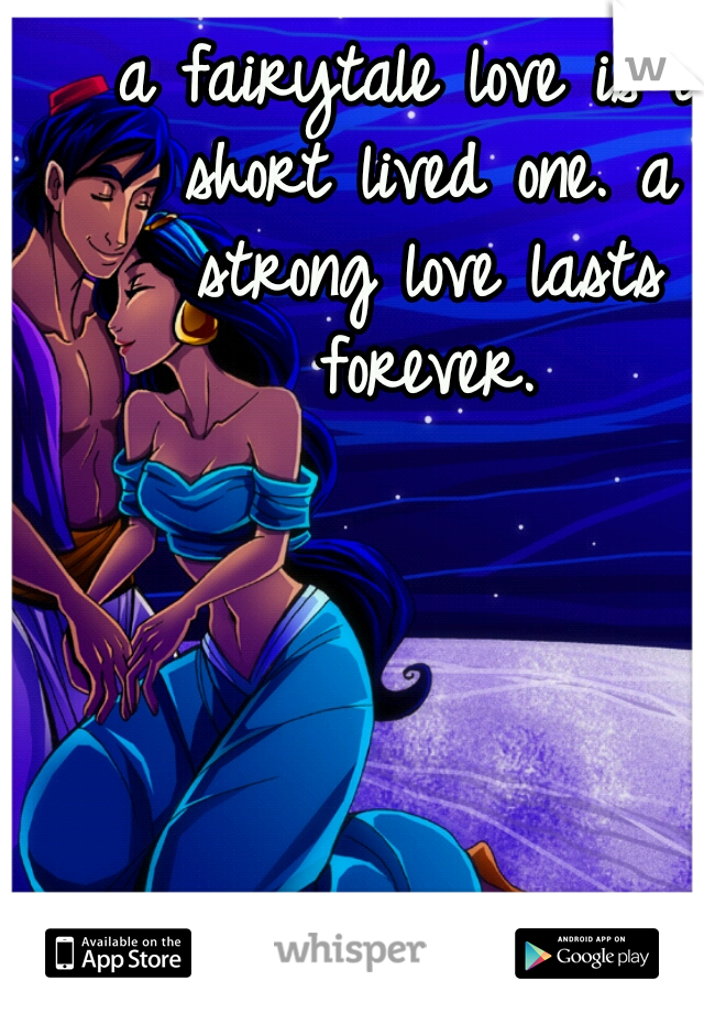 a fairytale love is a short lived one. a strong love lasts forever.