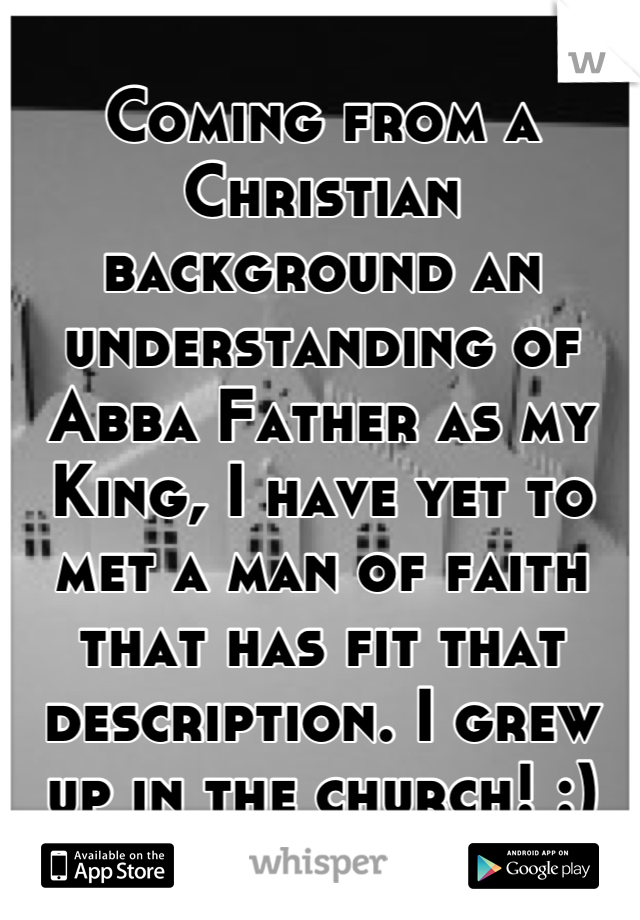 Coming from a Christian background an understanding of Abba Father as my King, I have yet to met a man of faith that has fit that description. I grew up in the church! :)