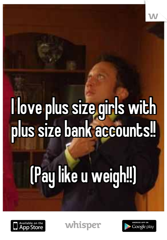 

I love plus size girls with plus size bank accounts!! 

(Pay like u weigh!!)
