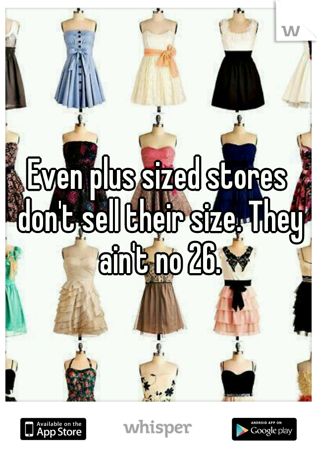 Even plus sized stores don't sell their size. They ain't no 26.