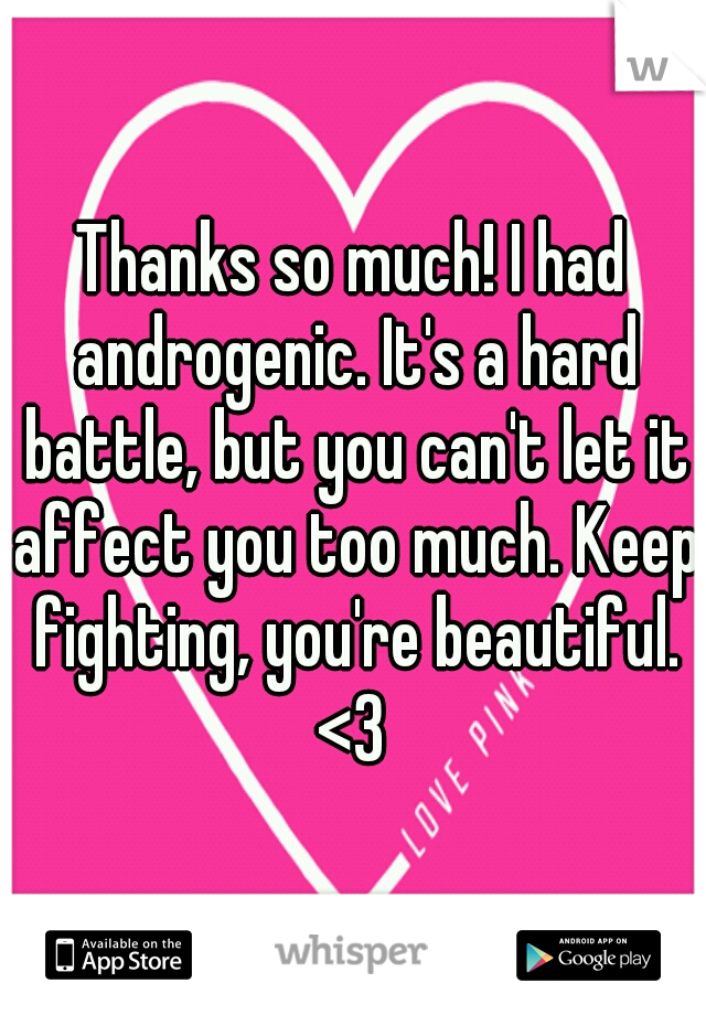 Thanks so much! I had androgenic. It's a hard battle, but you can't let it affect you too much. Keep fighting, you're beautiful. <3 