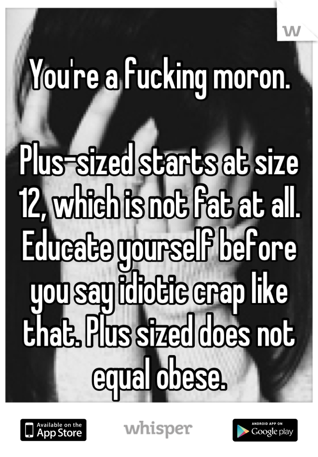 You're a fucking moron.

Plus-sized starts at size 12, which is not fat at all. Educate yourself before you say idiotic crap like that. Plus sized does not equal obese.