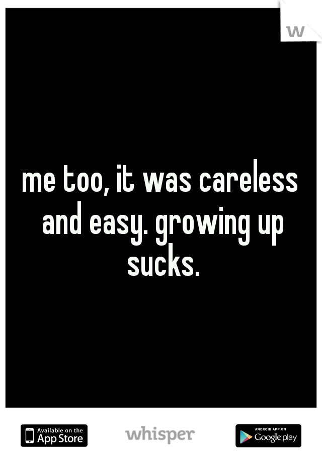 me too, it was careless and easy. growing up sucks.