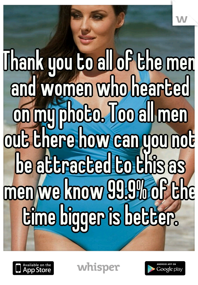 Thank you to all of the men and women who hearted on my photo. Too all men out there how can you not be attracted to this as men we know 99.9% of the time bigger is better.