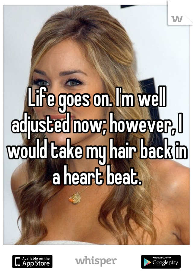 Life goes on. I'm well adjusted now; however, I would take my hair back in a heart beat.