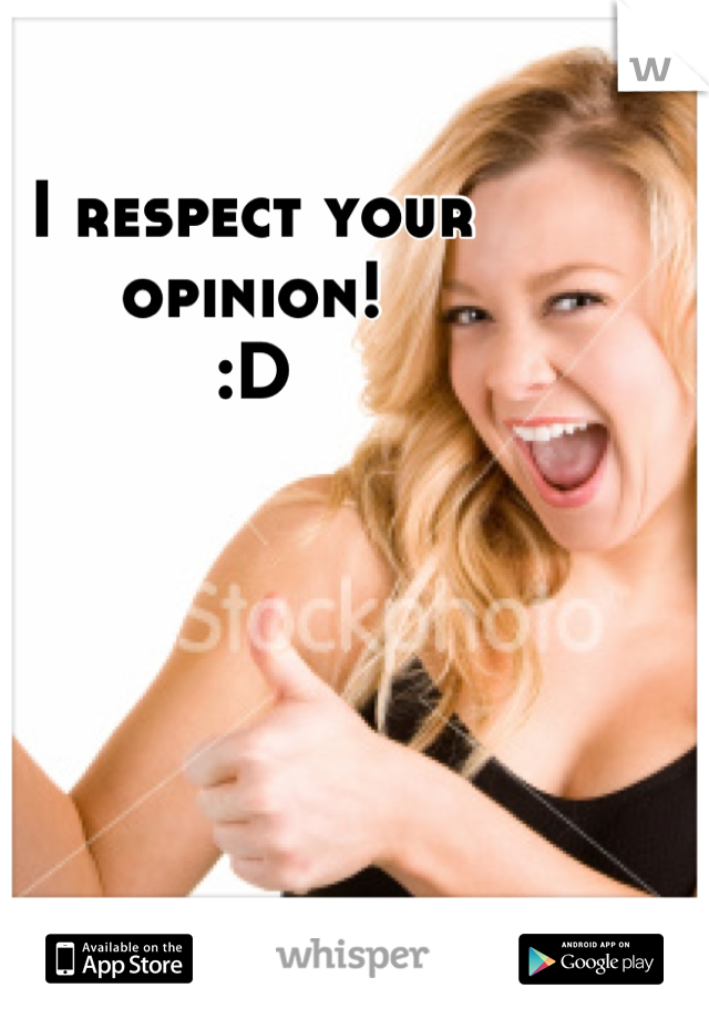 I respect your opinion! 
:D