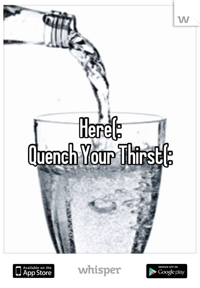 Here(: 
Quench Your Thirst(: