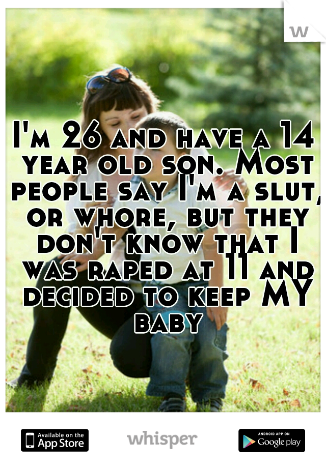 I'm 26 and have a 14 year old son. Most people say I'm a slut, or whore, but they don't know that I was raped at 11 and decided to keep MY baby